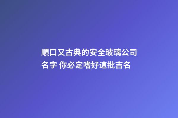 順口又古典的安全玻璃公司名字 你必定嗜好這批吉名-第1張-公司起名-玄機派